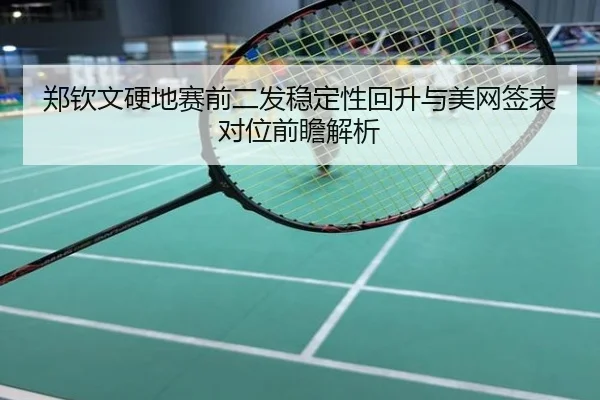 郑钦文硬地赛前二发稳定性回升与美网签表对位前瞻解析
