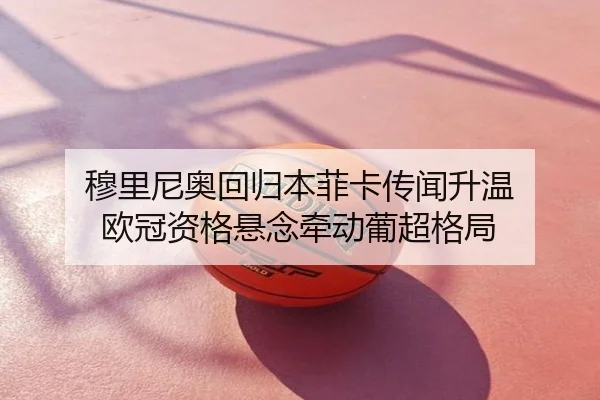 穆里尼奥回归本菲卡传闻升温 欧冠资格悬念牵动葡超格局