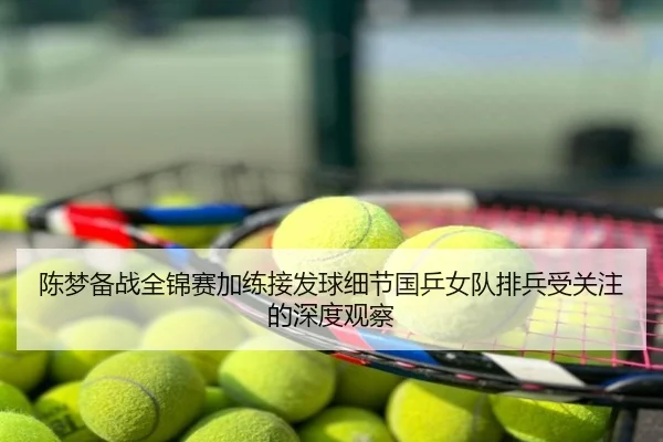 陈梦备战全锦赛加练接发球细节国乒女队排兵受关注的深度观察