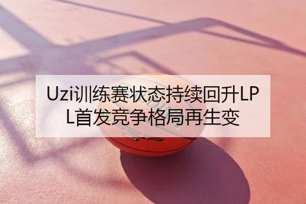 Uzi训练赛状态持续回升LPL首发竞争格局再生变