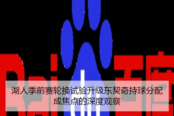 湖人季前赛轮换试验升级东契奇持球分配成焦点的深度观察