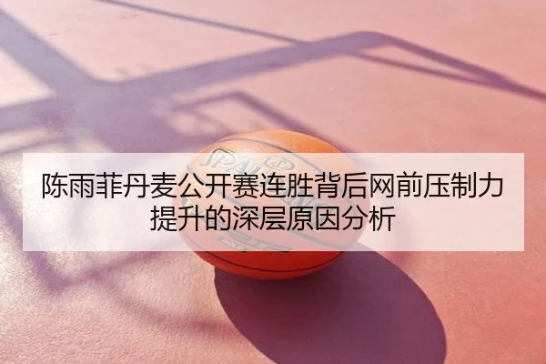 陈雨菲丹麦公开赛连胜背后网前压制力提升的深层原因分析